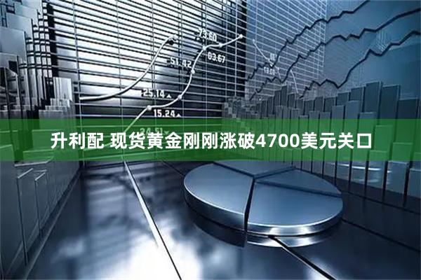 升利配 现货黄金刚刚涨破4700美元关口