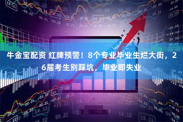 牛金宝配资 红牌预警！8个专业毕业生烂大街，26届考生别踩坑，毕业即失业