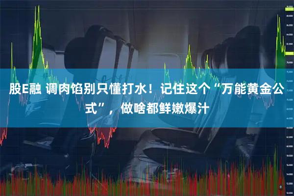 股E融 调肉馅别只懂打水！记住这个“万能黄金公式”，做啥都鲜嫩爆汁