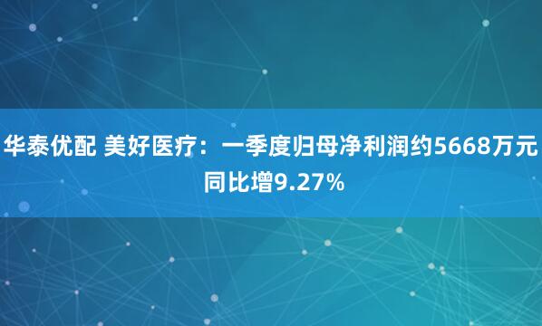 华泰优配 美好医疗：一季度归母净利润约5668万元 同比增9.27%
