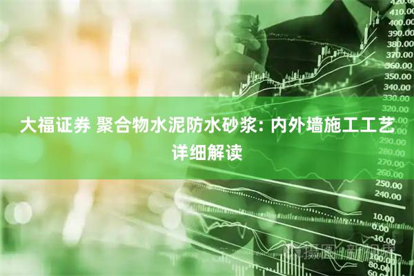 大福证券 聚合物水泥防水砂浆: 内外墙施工工艺详细解读
