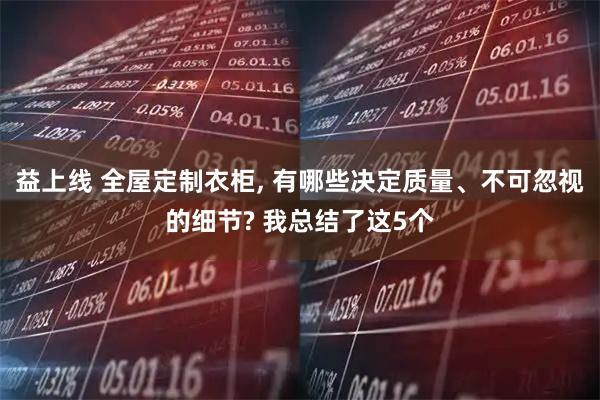 益上线 全屋定制衣柜, 有哪些决定质量、不可忽视的细节? 我总结了这5个
