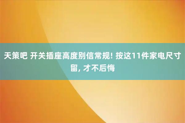 天策吧 开关插座高度别信常规! 按这11件家电尺寸留, 才不后悔