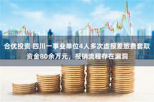 合优投资 四川一事业单位4人多次虚报差旅费套取资金80余万元，报销流程存在漏洞