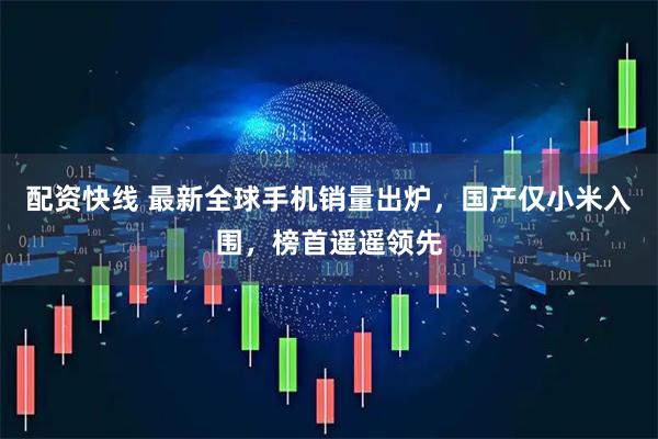 配资快线 最新全球手机销量出炉，国产仅小米入围，榜首遥遥领先
