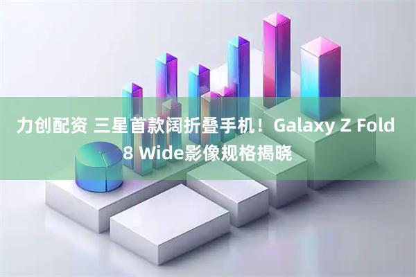 力创配资 三星首款阔折叠手机！Galaxy Z Fold 8 Wide影像规格揭晓