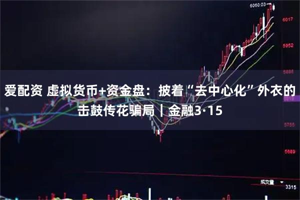 爱配资 虚拟货币+资金盘：披着“去中心化”外衣的击鼓传花骗局｜金融3·15