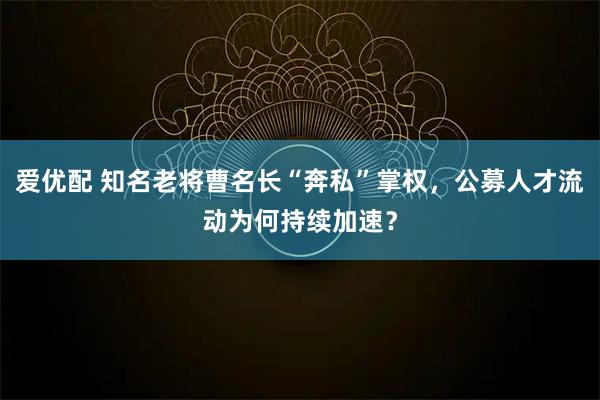 爱优配 知名老将曹名长“奔私”掌权，公募人才流动为何持续加速？