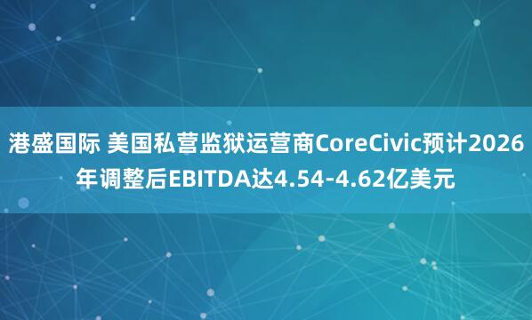 港盛国际 美国私营监狱运营商CoreCivic预计2026年调整后EBITDA达4.54-4.62亿美元