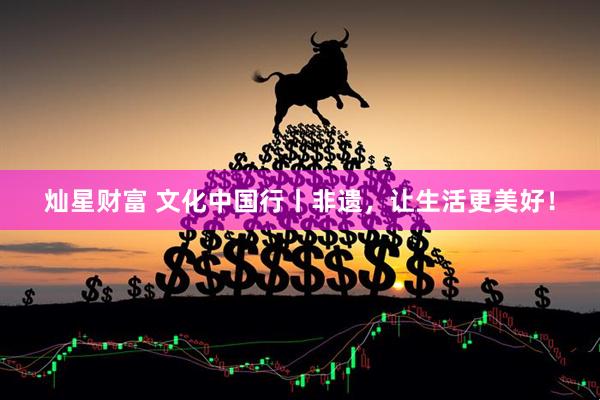灿星财富 文化中国行丨非遗，让生活更美好！