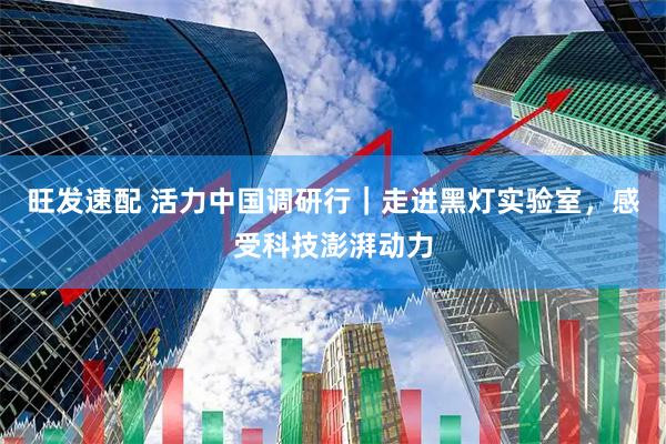 旺发速配 活力中国调研行｜走进黑灯实验室，感受科技澎湃动力