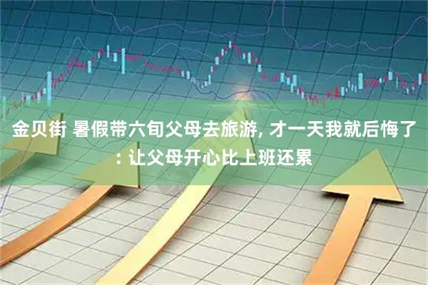 金贝街 暑假带六旬父母去旅游, 才一天我就后悔了: 让父母开心比上班还累