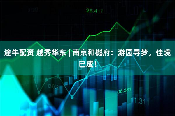 途牛配资 越秀华东 | 南京和樾府：游园寻梦，佳境已成！