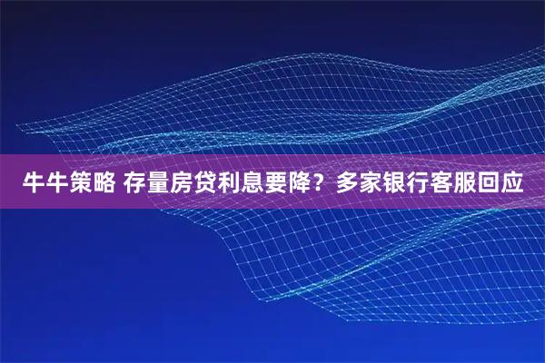 牛牛策略 存量房贷利息要降？多家银行客服回应