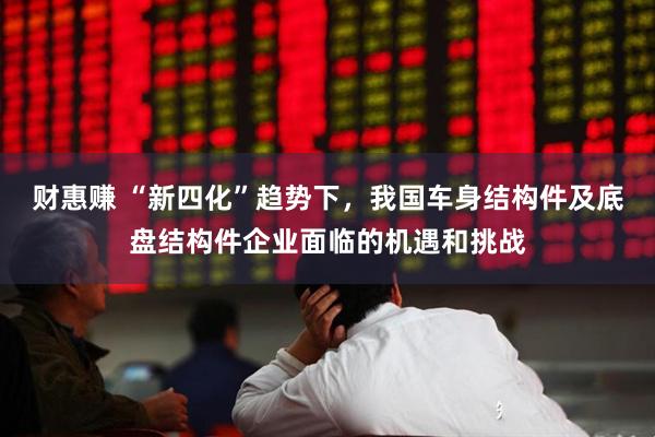 财惠赚 “新四化”趋势下，我国车身结构件及底盘结构件企业面临的机遇和挑战
