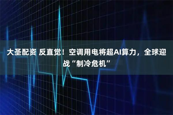 大圣配资 反直觉！空调用电将超AI算力，全球迎战“制冷危机”